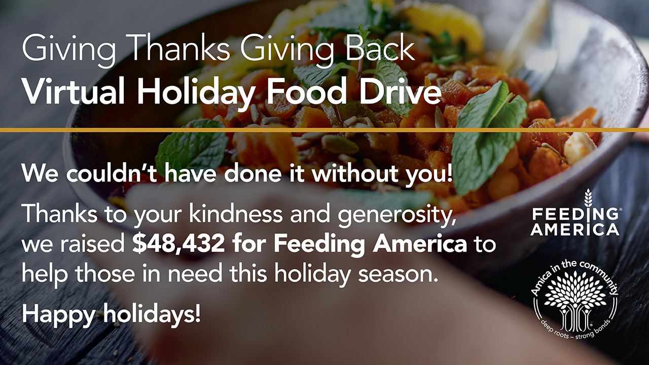 Giving Thanks Giving Back Virtual Holiday Food Drive. We couldn’t have done it without you! Thanks to your kindness and generosity, we raised $48,432 for Feeding America to help those in need this holiday season. Happy holidays!